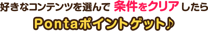 好きなコンテンツを選んで条件をクリアしたらPontaポイントゲット♪